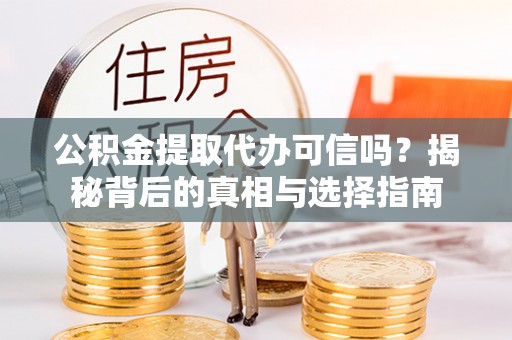 闽侯公积金提取代办可信吗？揭秘背后的真相与选择指南