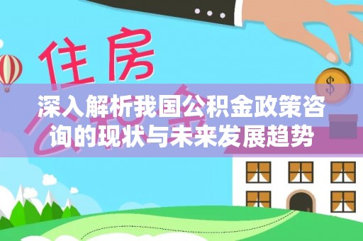 闽侯深入解析我国公积金政策咨询的现状与未来发展趋势