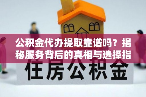 闽侯公积金代办提取靠谱吗？揭秘服务背后的真相与选择指南