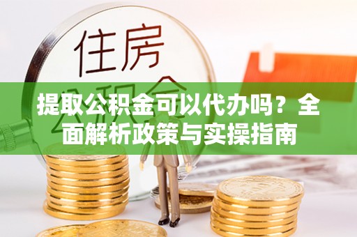 闽侯提取公积金可以代办吗？全面解析政策与实操指南