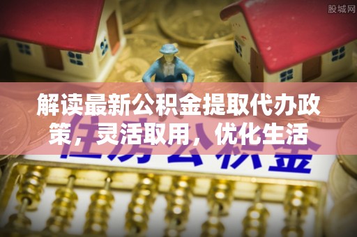 闽侯解读最新公积金提取代办政策，灵活取用，优化生活