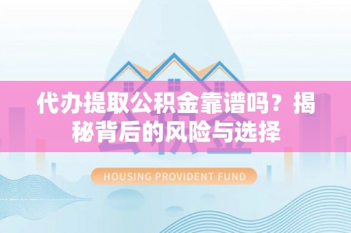 闽侯代办提取公积金靠谱吗？揭秘背后的风险与选择