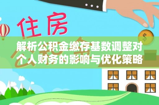 闽侯解析公积金缴存基数调整对个人财务的影响与优化策略