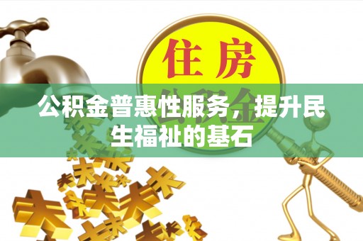 闽侯公积金普惠性服务，提升民生福祉的基石