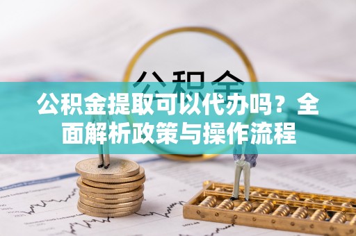 闽侯公积金提取可以代办吗？全面解析政策与操作流程