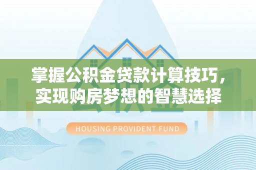 闽侯掌握公积金贷款计算技巧，实现购房梦想的智慧选择