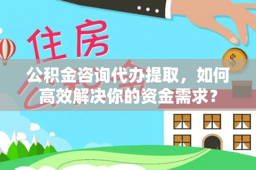 闽侯公积金咨询代办提取，如何高效解决你的资金需求？