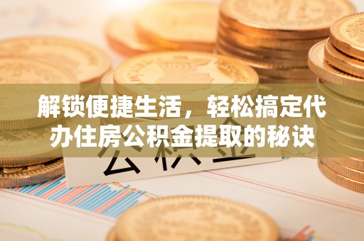 闽侯解锁便捷生活，轻松搞定代办住房公积金提取的秘诀