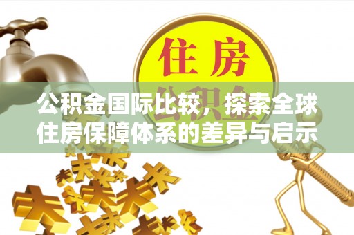 闽侯公积金国际比较，探索全球住房保障体系的差异与启示