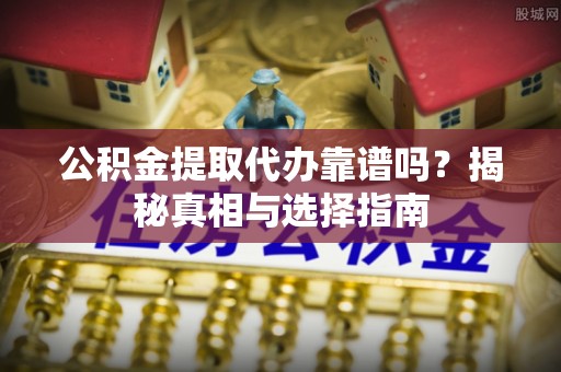 闽侯公积金提取代办靠谱吗？揭秘真相与选择指南
