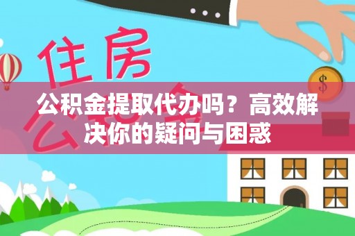 闽侯公积金提取代办吗？高效解决你的疑问与困惑