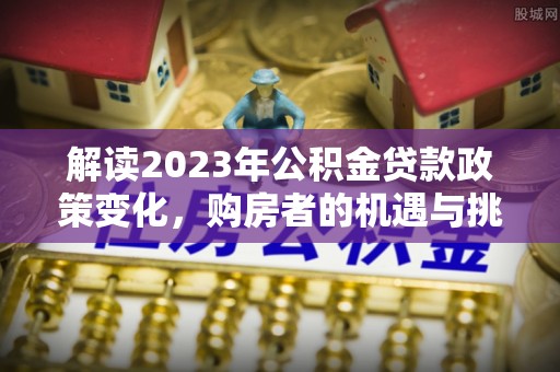 闽侯解读2023年公积金贷款政策变化，购房者的机遇与挑战