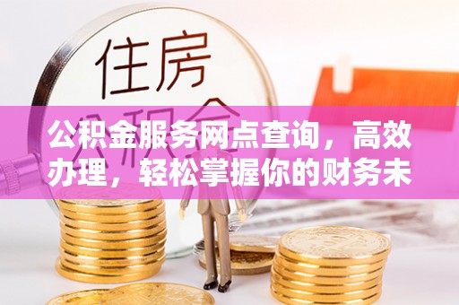 闽侯公积金服务网点查询，高效办理，轻松掌握你的财务未来