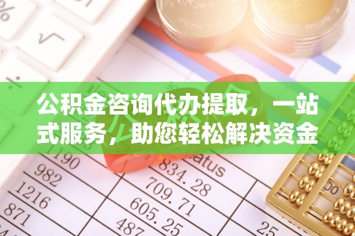 闽侯公积金咨询代办提取，一站式服务，助您轻松解决资金难题