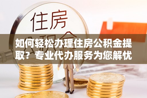 闽侯如何轻松办理住房公积金提取？专业代办服务为您解忧