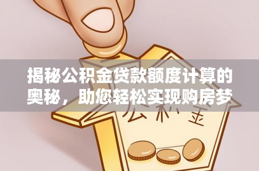 闽侯揭秘公积金贷款额度计算的奥秘，助您轻松实现购房梦想
