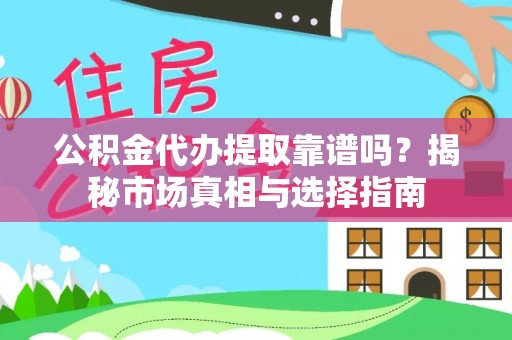 闽侯公积金代办提取靠谱吗？揭秘市场真相与选择指南