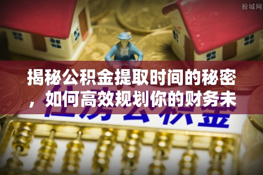 闽侯揭秘公积金提取时间的秘密，如何高效规划你的财务未来