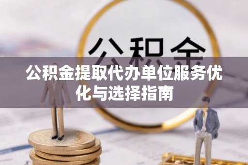闽侯公积金提取代办单位服务优化与选择指南