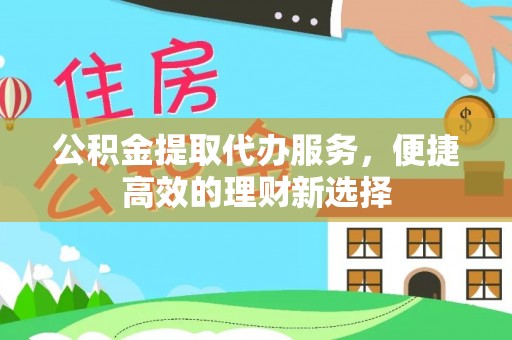 闽侯公积金提取代办服务，便捷高效的理财新选择
