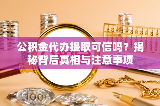 闽侯公积金代办提取可信吗？揭秘背后真相与注意事项