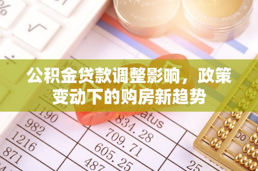 闽侯公积金贷款调整影响，政策变动下的购房新趋势