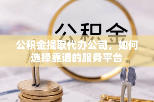 闽侯公积金提取代办公司，如何选择靠谱的服务平台