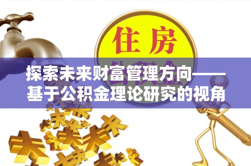 闽侯探索未来财富管理方向——基于公积金理论研究的视角