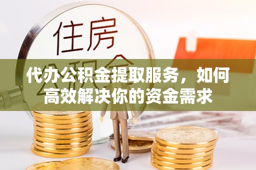 闽侯代办公积金提取服务，如何高效解决你的资金需求