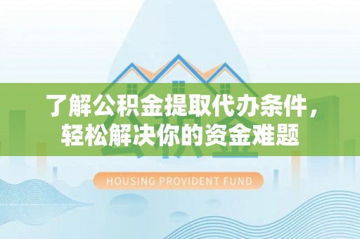 闽侯了解公积金提取代办条件，轻松解决你的资金难题