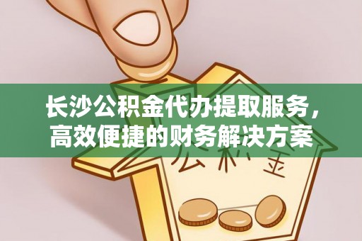 闽侯长沙公积金代办提取服务，高效便捷的财务解决方案