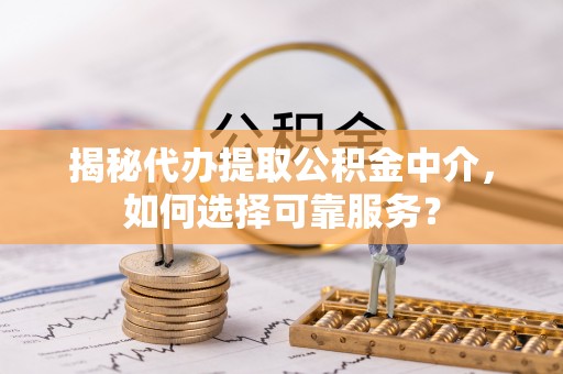 闽侯揭秘代办提取公积金中介，如何选择可靠服务？