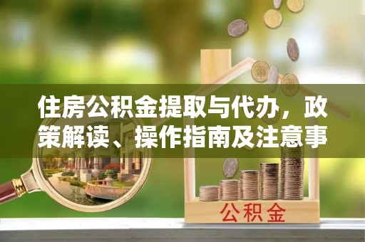 闽侯住房公积金提取与代办，政策解读、操作指南及注意事项