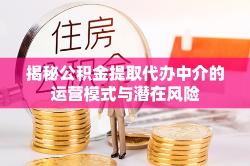 闽侯揭秘公积金提取代办中介的运营模式与潜在风险