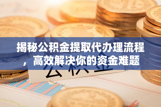 闽侯揭秘公积金提取代办理流程，高效解决你的资金难题