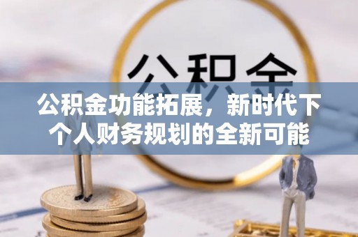 闽侯公积金功能拓展，新时代下个人财务规划的全新可能