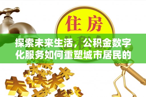 闽侯探索未来生活，公积金数字化服务如何重塑城市居民的便利体验