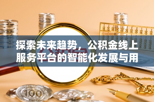 闽侯探索未来趋势，公积金线上服务平台的智能化发展与用户便利性提升