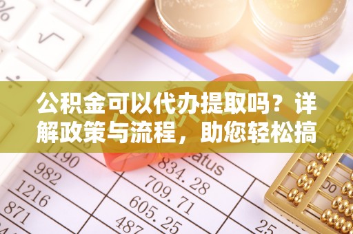 闽侯公积金可以代办提取吗？详解政策与流程，助您轻松搞定！