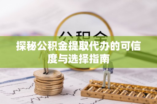 闽侯探秘公积金提取代办的可信度与选择指南