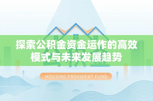 闽侯探索公积金资金运作的高效模式与未来发展趋势