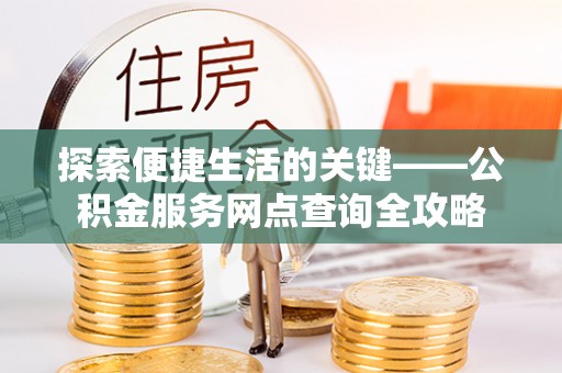 闽侯探索便捷生活的关键——公积金服务网点查询全攻略