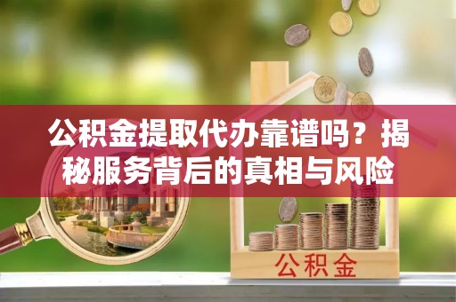 闽侯公积金提取代办靠谱吗？揭秘服务背后的真相与风险