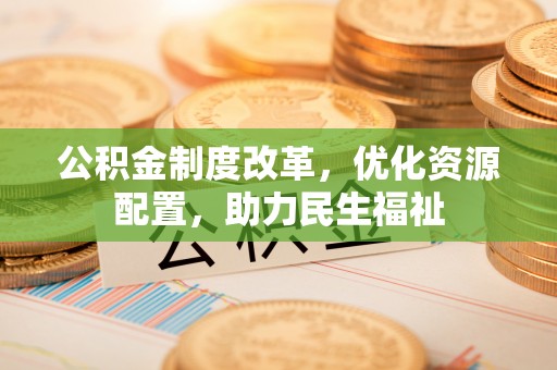 闽侯公积金制度改革，优化资源配置，助力民生福祉
