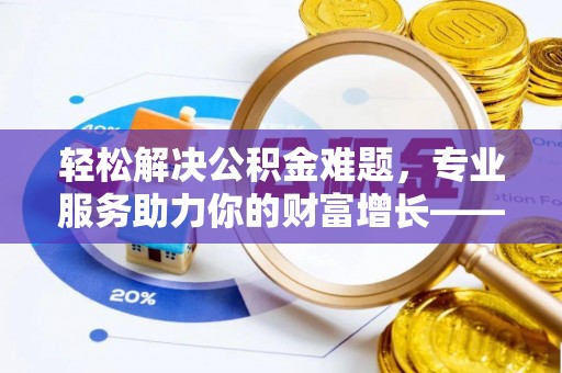闽侯轻松解决公积金难题，专业服务助力你的财富增长——代办公积金提取