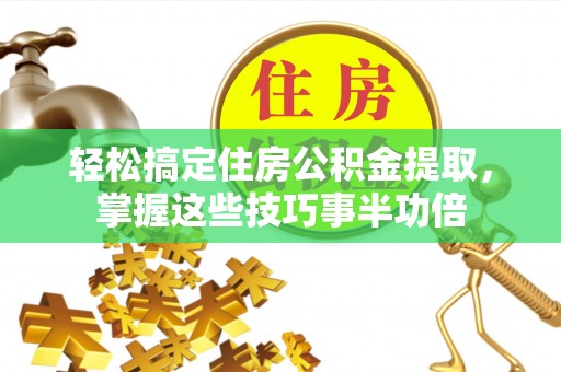 闽侯轻松搞定住房公积金提取，掌握这些技巧事半功倍