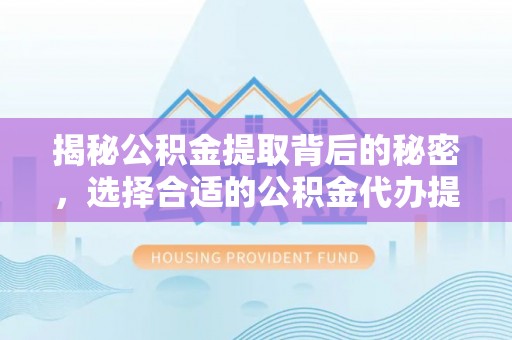 闽侯揭秘公积金提取背后的秘密，选择合适的公积金代办提取公司是关键