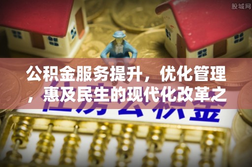 闽侯公积金服务提升，优化管理，惠及民生的现代化改革之路