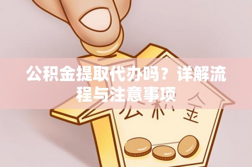 闽侯公积金提取代办吗？详解流程与注意事项