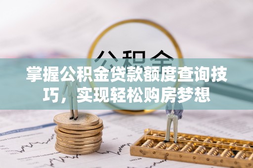 闽侯掌握公积金贷款额度查询技巧，实现轻松购房梦想
